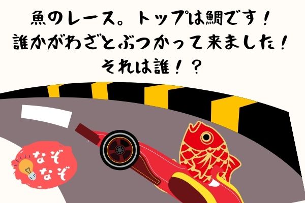 激ムズなぞなぞ 魚達が車のレースをしました トップはタイ選手 しかしライバルがわざとぶつかって来て 負けてしまいました さて誰がぶつかって来た